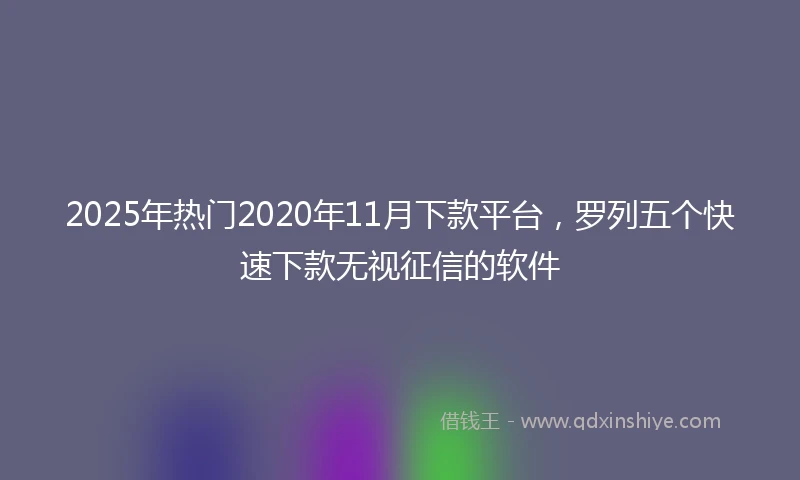 2025年热门2020年11月下款平台，罗列五个快速下款无视征信的软件