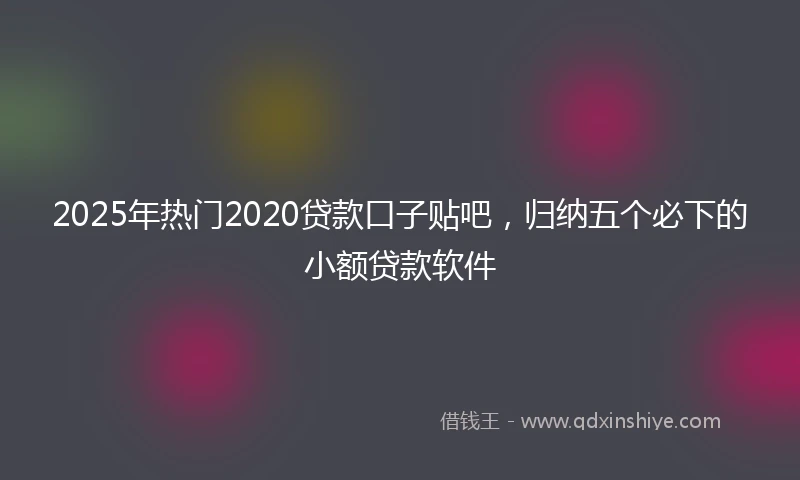 2025年热门2020贷款口子贴吧，归纳五个必下的小额贷款软件