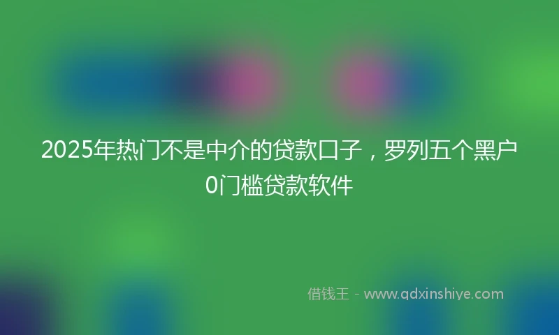 2025年热门不是中介的贷款口子，罗列五个黑户0门槛贷款软件