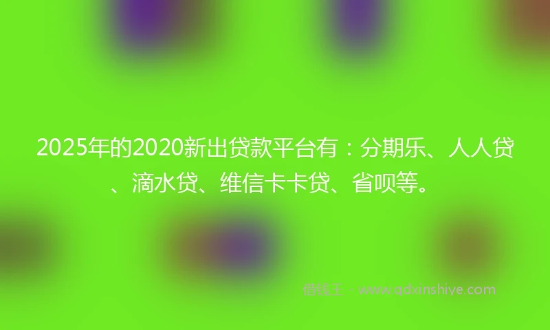 2025年的2020新出贷款平台有：分期乐、人人贷、滴水贷、维信卡卡贷、省呗等。
