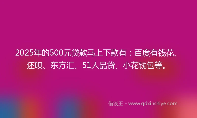 2025年的500元贷款马上下款有：百度有钱花、还呗、东方汇、51人品贷、小花钱包等。