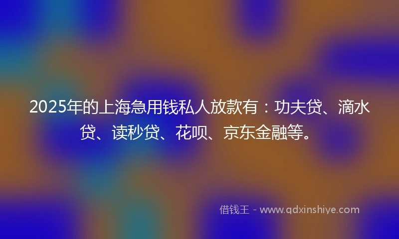 2025年的上海急用钱私人放款有：功夫贷、滴水贷、读秒贷、花呗、京东金融等。