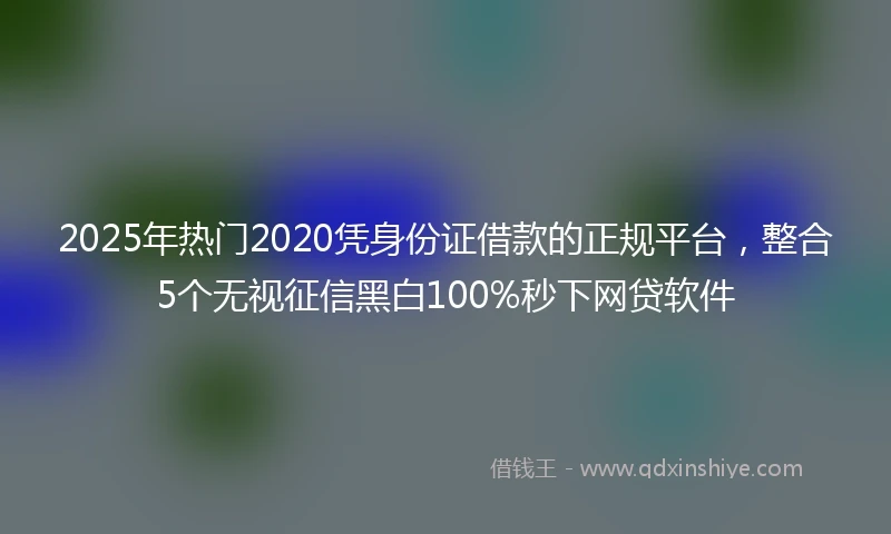 2025年热门2020凭身份证借款的正规平台，整合5个无视征信黑白100%秒下网贷软件