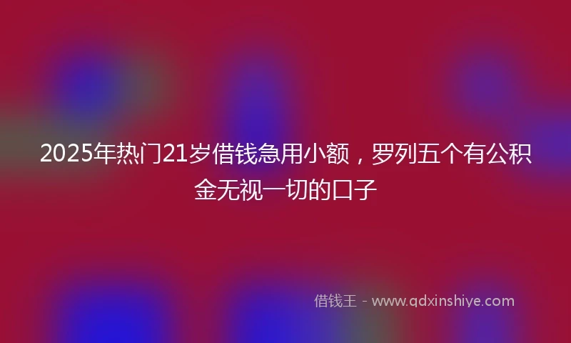 2025年热门21岁借钱急用小额，罗列五个有公积金无视一切的口子