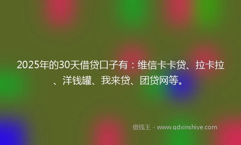 2025年的30天借贷口子有：维信卡卡贷、拉卡拉、洋钱罐、我来贷、团贷网等。