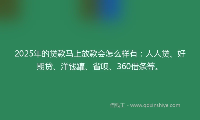 2025年的贷款马上放款会怎么样有：人人贷、好期贷、洋钱罐、省呗、360借条等。