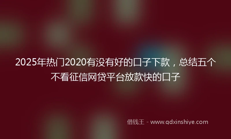 2025年热门2020有没有好的口子下款，总结五个不看征信网贷平台放款快的口子