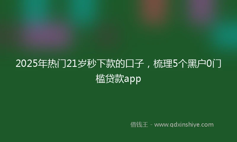 2025年热门21岁秒下款的口子，梳理5个黑户0门槛贷款app