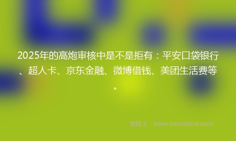 2025年的高炮审核中是不是拒有：平安口袋银行、超人卡、京东金融、微博借钱、美团生活费等。