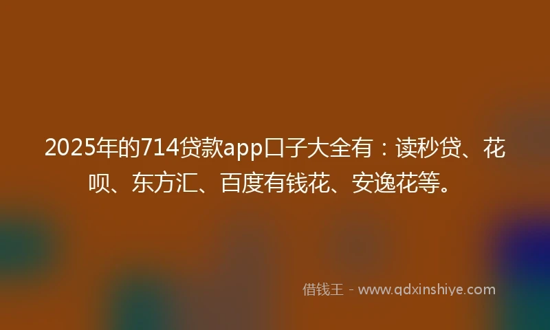 2025年的714贷款app口子大全有：读秒贷、花呗、东方汇、百度有钱花、安逸花等。