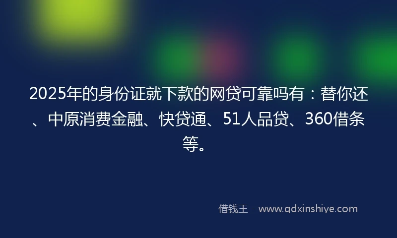 2025年的身份证就下款的网贷可靠吗有：替你还、中原消费金融、快贷通、51人品贷、360借条等。