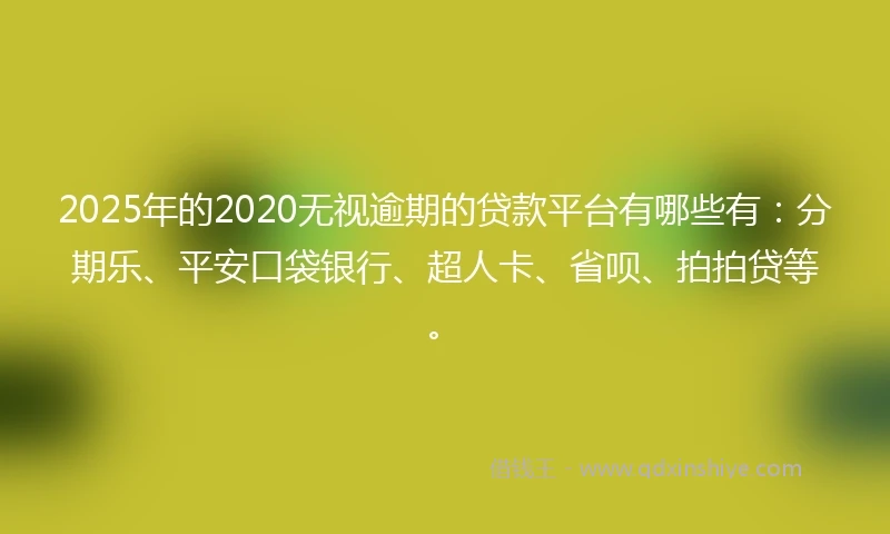 2025年的2020无视逾期的贷款平台有哪些有：分期乐、平安口袋银行、超人卡、省呗、拍拍贷等。