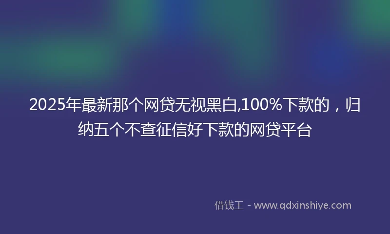2025年最新那个网贷无视黑白,100%下款的，归纳五个不查征信好下款的网贷平台