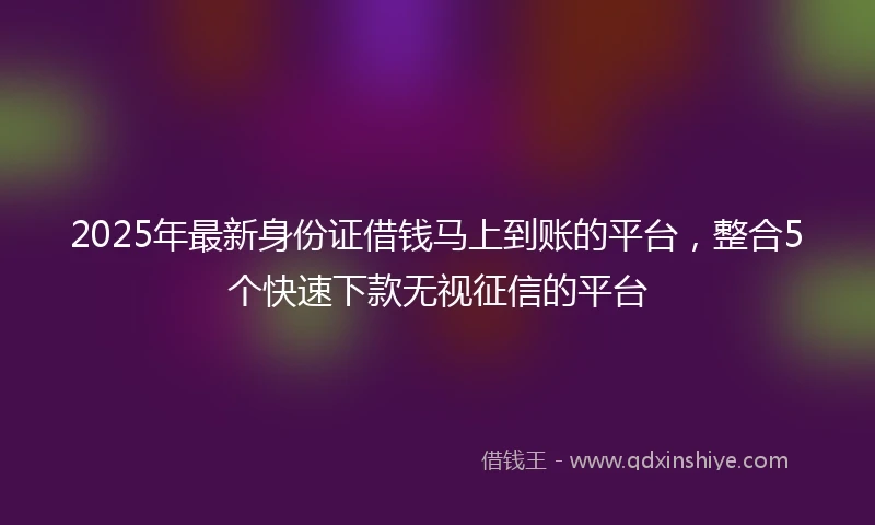 2025年最新身份证借钱马上到账的平台，整合5个快速下款无视征信的平台