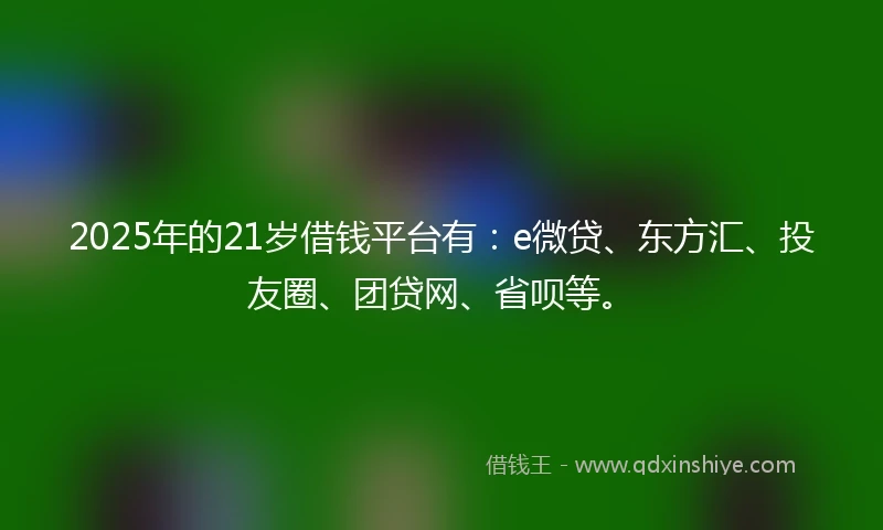 2025年的21岁借钱平台有：e微贷、东方汇、投友圈、团贷网、省呗等。