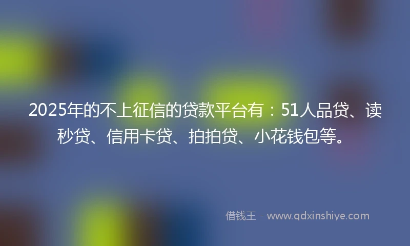 2025年的不上征信的贷款平台有：51人品贷、读秒贷、信用卡贷、拍拍贷、小花钱包等。