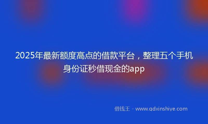 2025年最新额度高点的借款平台，整理五个手机身份证秒借现金的app