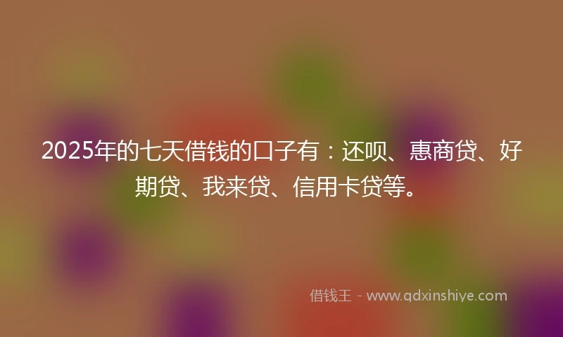 2025年的七天借钱的口子有：还呗、惠商贷、好期贷、我来贷、信用卡贷等。