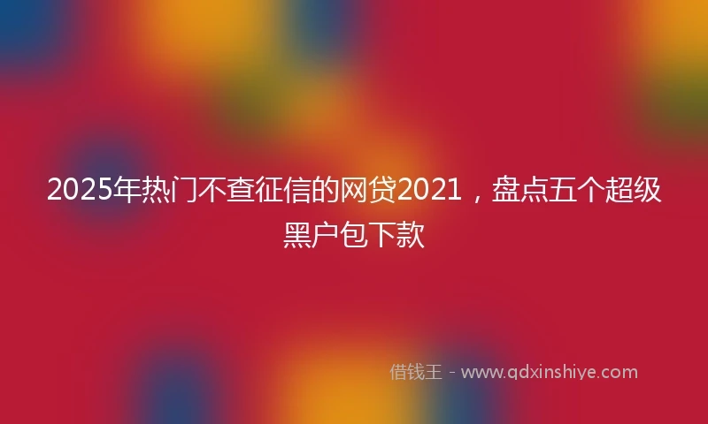 2025年热门不查征信的网贷2021，盘点五个超级黑户包下款