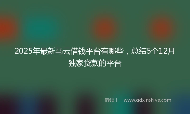 2025年最新马云借钱平台有哪些，总结5个12月独家贷款的平台