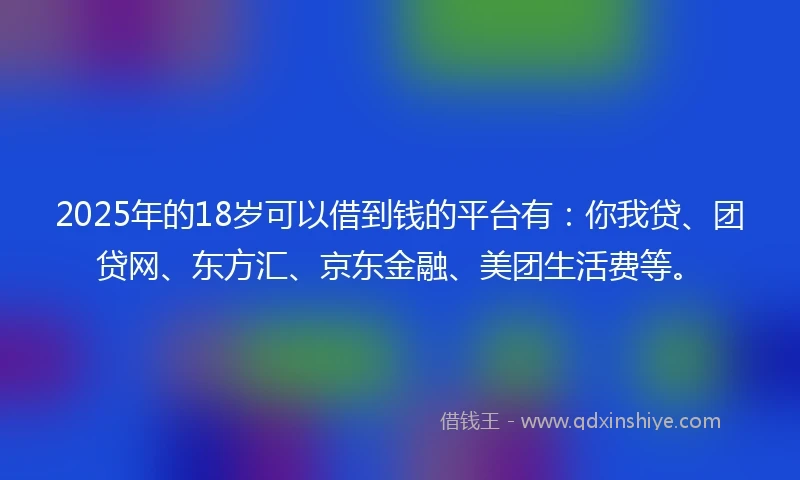 2025年的18岁可以借到钱的平台有：你我贷、团贷网、东方汇、京东金融、美团生活费等。