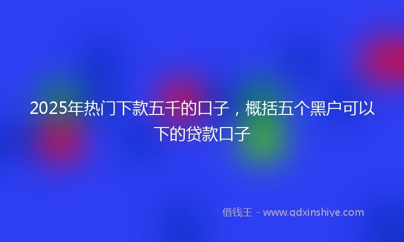 2025年热门下款五千的口子，概括五个黑户可以下的贷款口子
