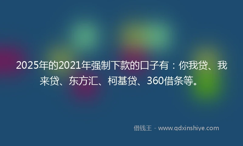 2025年的2021年强制下款的口子有：你我贷、我来贷、东方汇、柯基贷、360借条等。