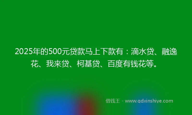 2025年的500元贷款马上下款有：滴水贷、融逸花、我来贷、柯基贷、百度有钱花等。