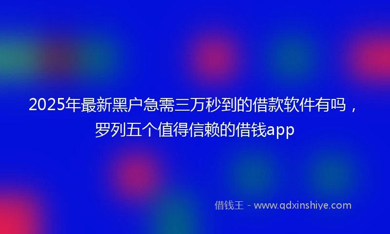 2025年最新黑户急需三万秒到的借款软件有吗，罗列五个值得信赖的借钱app