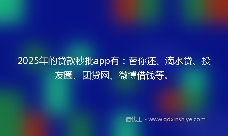 2025年的贷款秒批app有：替你还、滴水贷、投友圈、团贷网、微博借钱等。