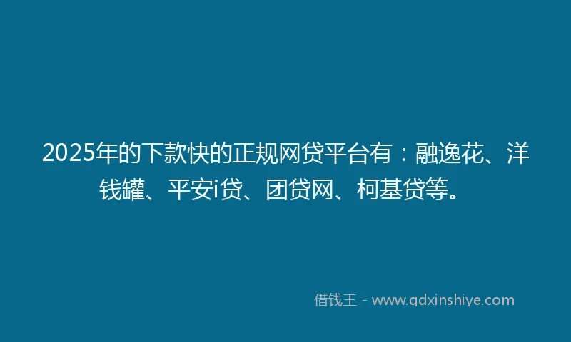2025年的下款快的正规网贷平台有：融逸花、洋钱罐、平安i贷、团贷网、柯基贷等。