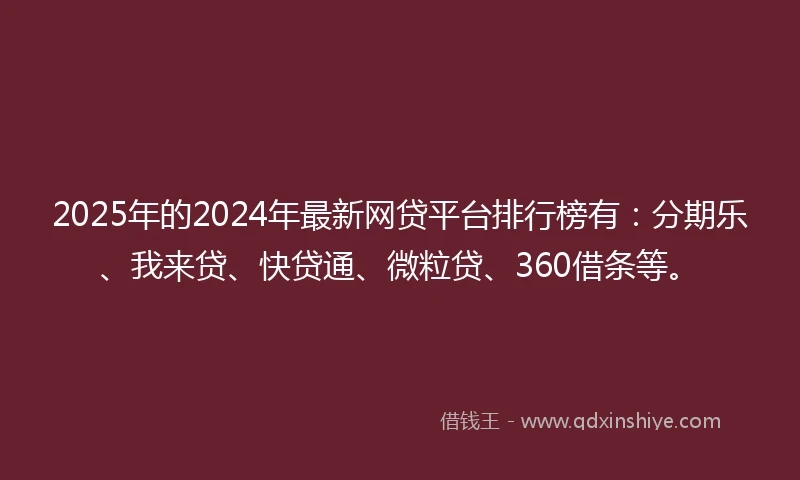 2025年的2024年最新网贷平台排行榜有：分期乐、我来贷、快贷通、微粒贷、360借条等。