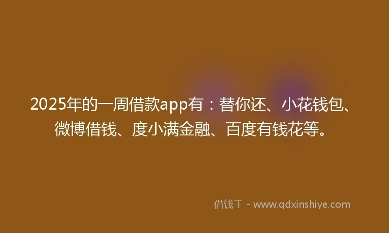 2025年的一周借款app有：替你还、小花钱包、微博借钱、度小满金融、百度有钱花等。