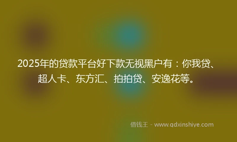 2025年的贷款平台好下款无视黑户有：你我贷、超人卡、东方汇、拍拍贷、安逸花等。