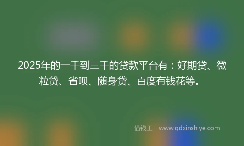 2025年的一千到三千的贷款平台有：好期贷、微粒贷、省呗、随身贷、百度有钱花等。
