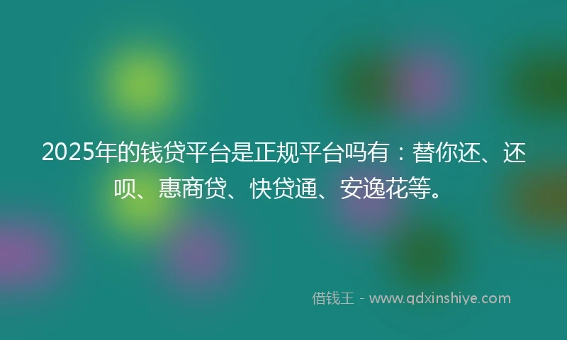 2025年的钱贷平台是正规平台吗有：替你还、还呗、惠商贷、快贷通、安逸花等。