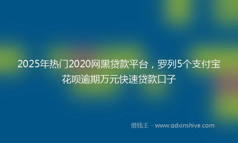 2025年热门2020网黑贷款平台，罗列5个支付宝花呗逾期万元快速贷款口子