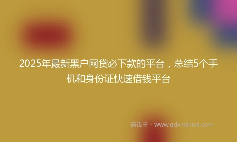 2025年最新黑户网贷必下款的平台，总结5个手机和身份证快速借钱平台