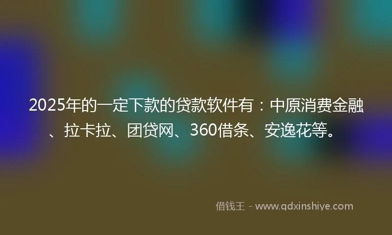 2025年的一定下款的贷款软件有：中原消费金融、拉卡拉、团贷网、360借条、安逸花等。