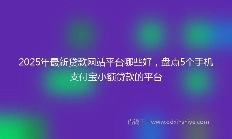 2025年最新贷款网站平台哪些好，盘点5个手机支付宝小额贷款的平台