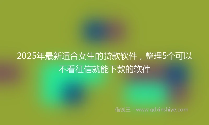 2025年最新适合女生的贷款软件，整理5个可以不看征信就能下款的软件