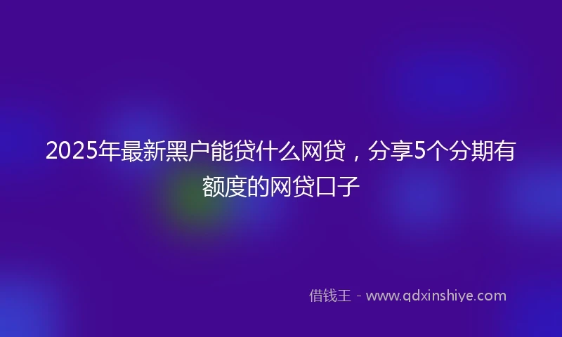 2025年最新黑户能贷什么网贷，分享5个分期有额度的网贷口子