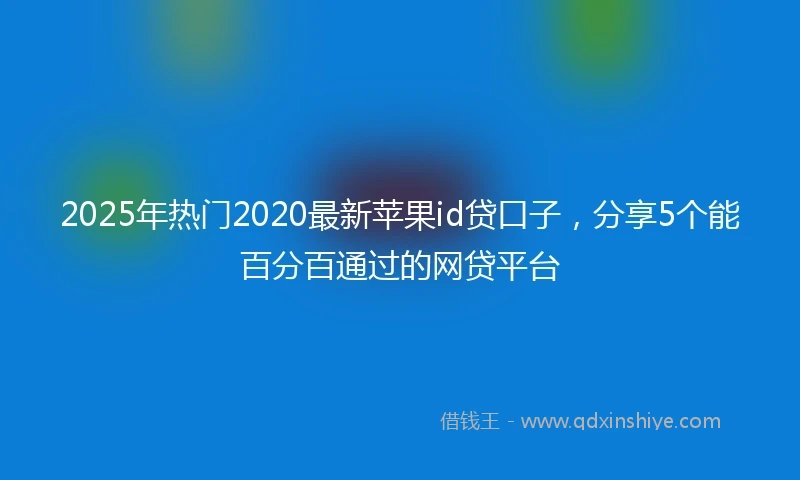 2025年热门2020最新苹果id贷口子，分享5个能百分百通过的网贷平台