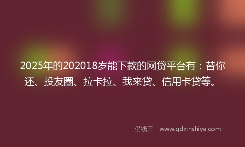 2025年的202018岁能下款的网贷平台有：替你还、投友圈、拉卡拉、我来贷、信用卡贷等。