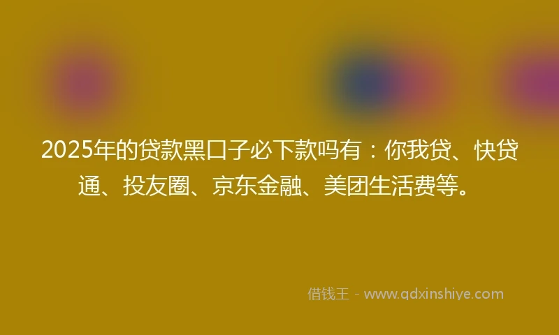 2025年的贷款黑口子必下款吗有:你我贷、快贷通、投友圈、京东金融、美团生活费等。