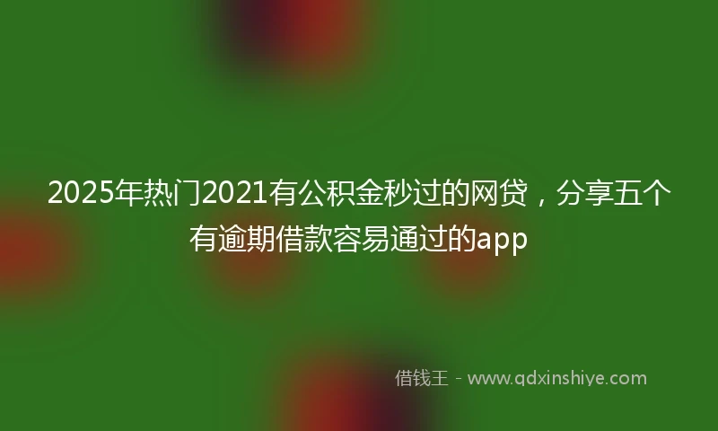 2025年热门2021有公积金秒过的网贷，分享五个有逾期借款容易通过的app