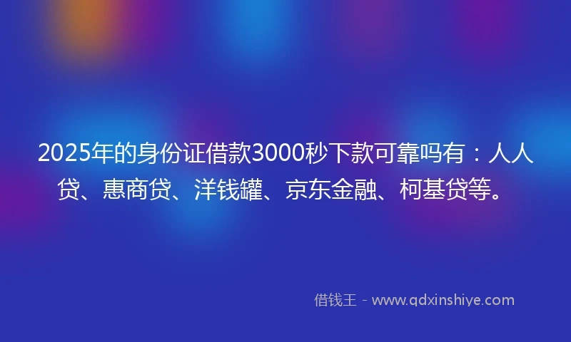 2025年的身份证借款3000秒下款可靠吗有：人人贷、惠商贷、洋钱罐、京东金融、柯基贷等。