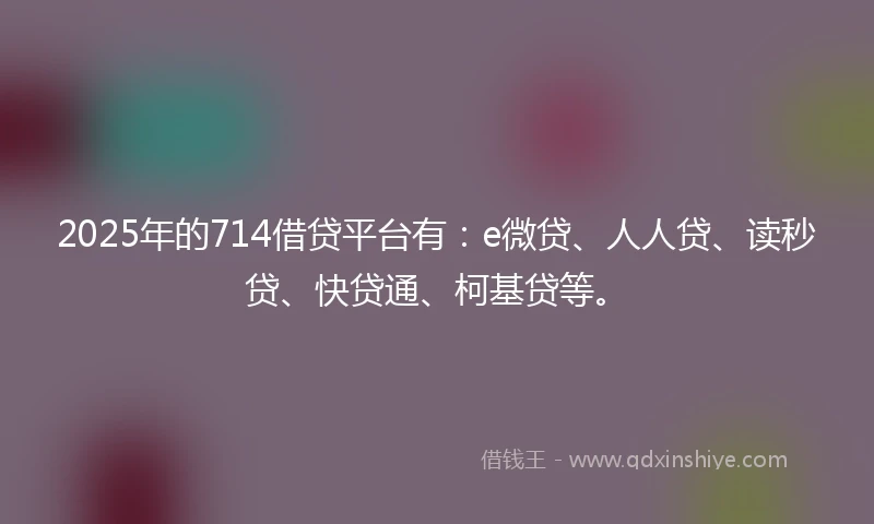 2025年的714借贷平台有：e微贷、人人贷、读秒贷、快贷通、柯基贷等。