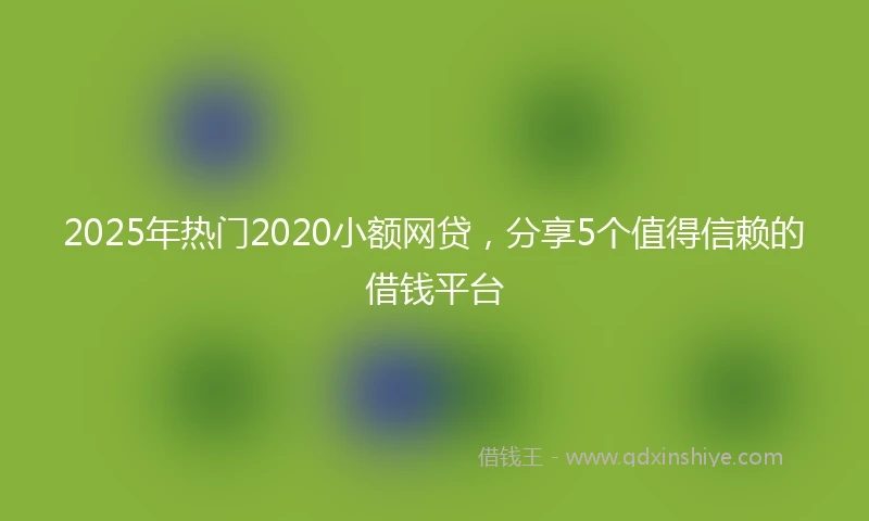2025年热门2020小额网贷，分享5个值得信赖的借钱平台