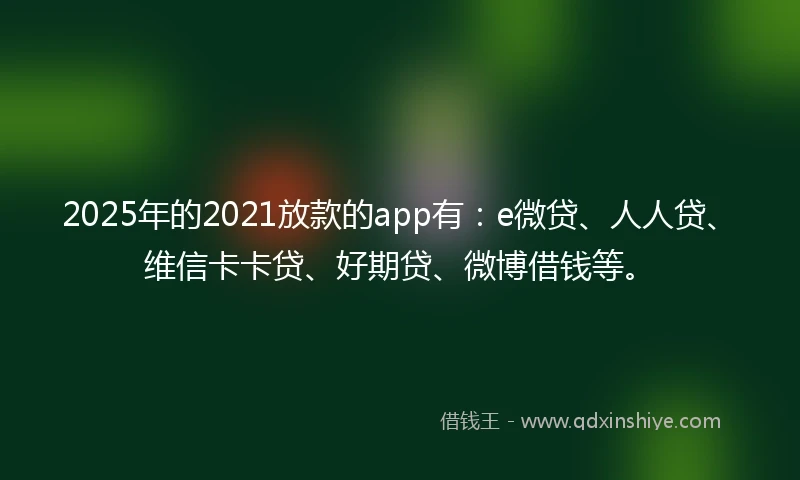 2025年的2021放款的app有：e微贷、人人贷、维信卡卡贷、好期贷、微博借钱等。